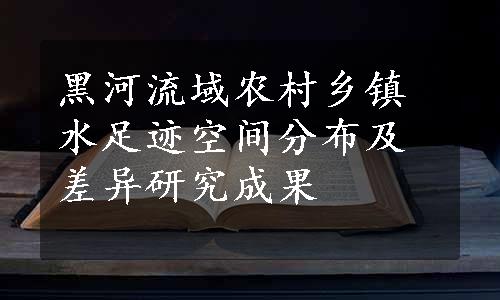 黑河流域农村乡镇水足迹空间分布及差异研究成果