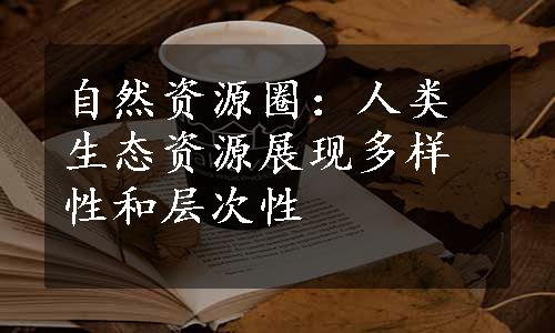 自然资源圈：人类生态资源展现多样性和层次性