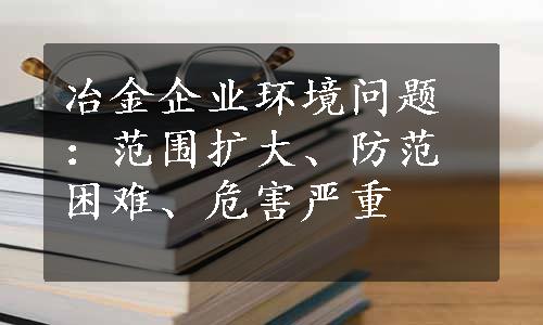 冶金企业环境问题：范围扩大、防范困难、危害严重