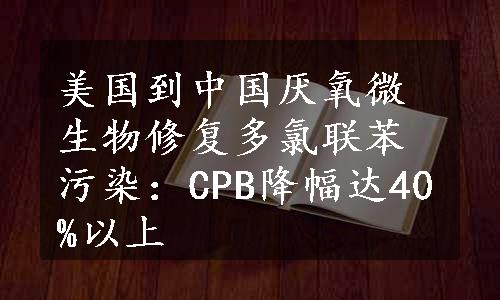 美国到中国厌氧微生物修复多氯联苯污染：CPB降幅达40%以上