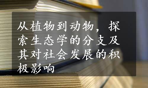 从植物到动物，探索生态学的分支及其对社会发展的积极影响