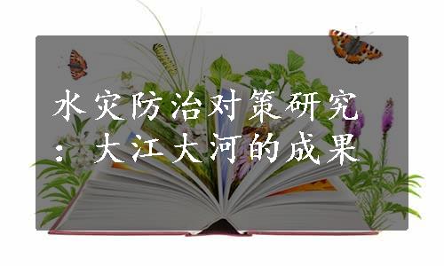 水灾防治对策研究：大江大河的成果