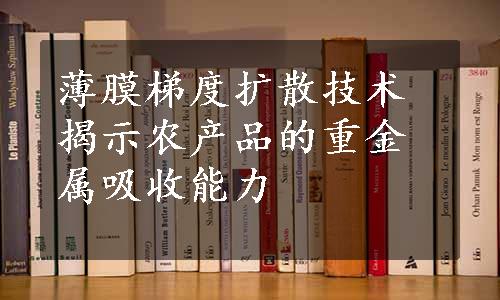 薄膜梯度扩散技术揭示农产品的重金属吸收能力