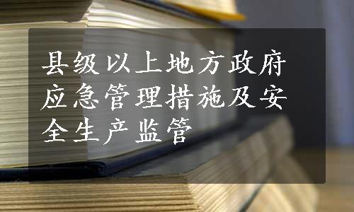 县级以上地方政府应急管理措施及安全生产监管