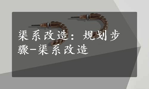 渠系改造：规划步骤-渠系改造