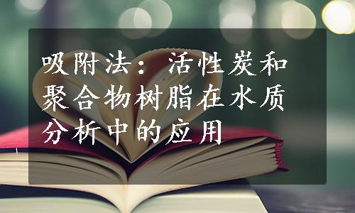 吸附法：活性炭和聚合物树脂在水质分析中的应用