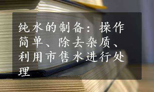 纯水的制备：操作简单、除去杂质、利用市售水进行处理