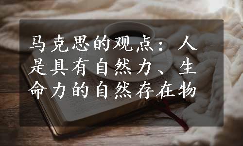 马克思的观点：人是具有自然力、生命力的自然存在物