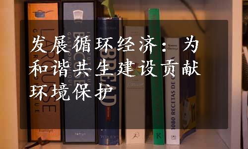 发展循环经济：为和谐共生建设贡献环境保护