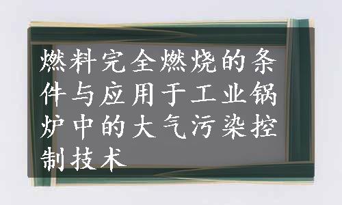 燃料完全燃烧的条件与应用于工业锅炉中的大气污染控制技术