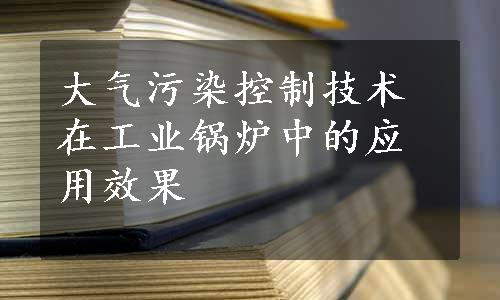 大气污染控制技术在工业锅炉中的应用效果