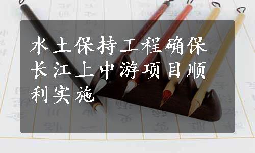 水土保持工程确保长江上中游项目顺利实施