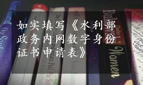 如实填写《水利部政务内网数字身份证书申请表》