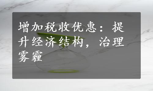 增加税收优惠：提升经济结构，治理雾霾