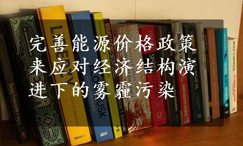 完善能源价格政策来应对经济结构演进下的雾霾污染