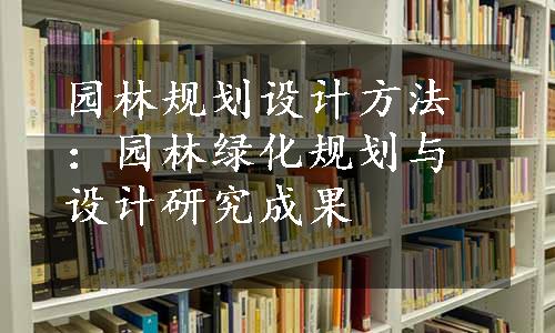 园林规划设计方法：园林绿化规划与设计研究成果