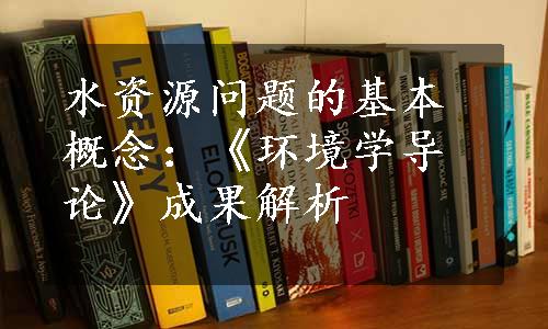 水资源问题的基本概念：《环境学导论》成果解析