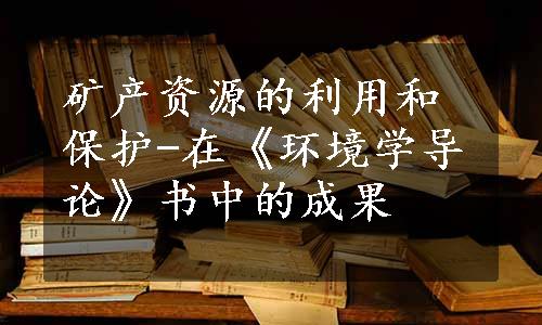 矿产资源的利用和保护-在《环境学导论》书中的成果