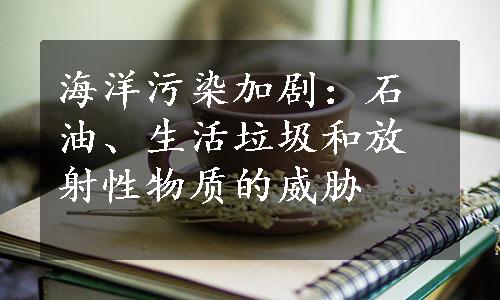 海洋污染加剧：石油、生活垃圾和放射性物质的威胁