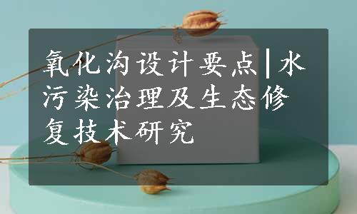 氧化沟设计要点|水污染治理及生态修复技术研究