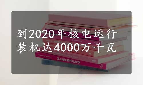 到2020年核电运行装机达4000万千瓦