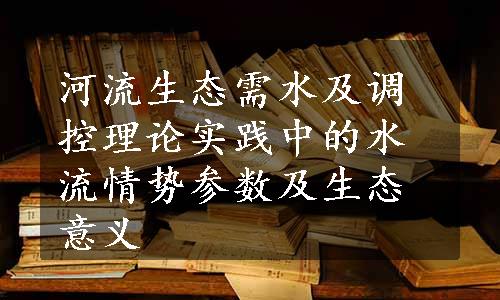 河流生态需水及调控理论实践中的水流情势参数及生态意义