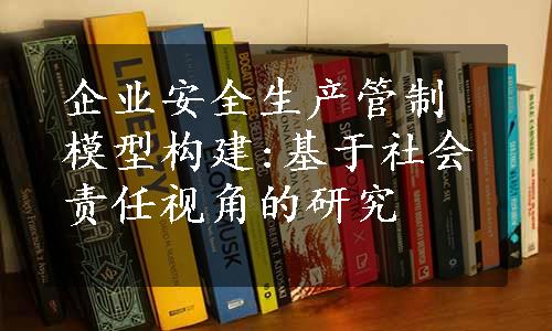 企业安全生产管制模型构建:基于社会责任视角的研究