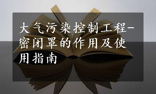 大气污染控制工程-密闭罩的作用及使用指南