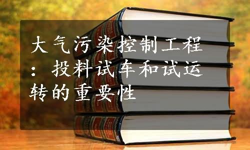 大气污染控制工程：投料试车和试运转的重要性