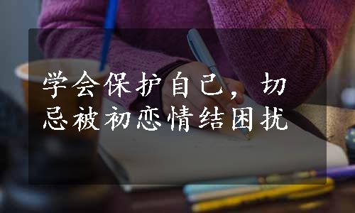 学会保护自己，切忌被初恋情结困扰