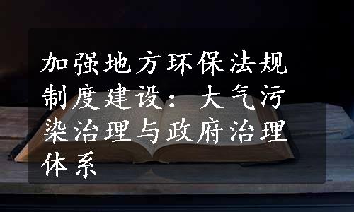 加强地方环保法规制度建设：大气污染治理与政府治理体系