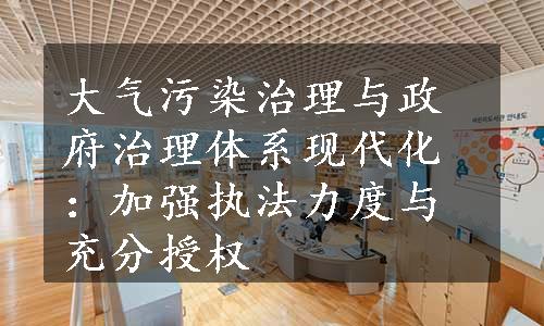 大气污染治理与政府治理体系现代化：加强执法力度与充分授权