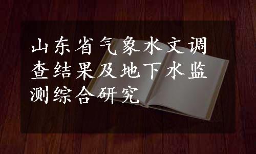 山东省气象水文调查结果及地下水监测综合研究