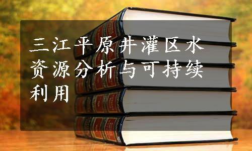 三江平原井灌区水资源分析与可持续利用