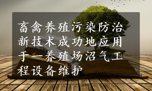 畜禽养殖污染防治新技术成功地应用于一养殖场沼气工程设备维护