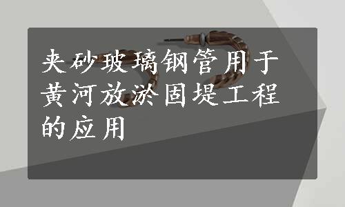 夹砂玻璃钢管用于黄河放淤固堤工程的应用