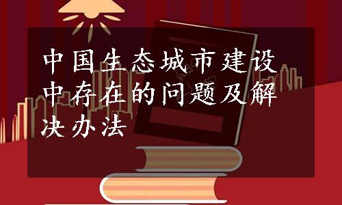 中国生态城市建设中存在的问题及解决办法