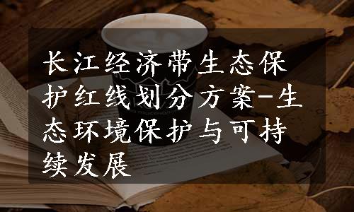 长江经济带生态保护红线划分方案-生态环境保护与可持续发展