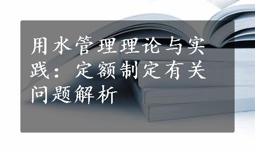 用水管理理论与实践：定额制定有关问题解析