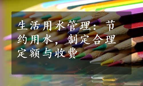 生活用水管理：节约用水，制定合理定额与收费