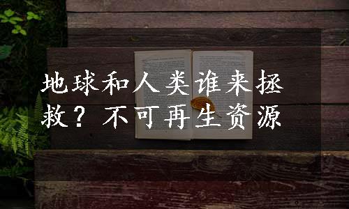 地球和人类谁来拯救？不可再生资源