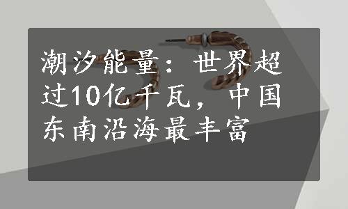 潮汐能量：世界超过10亿千瓦，中国东南沿海最丰富