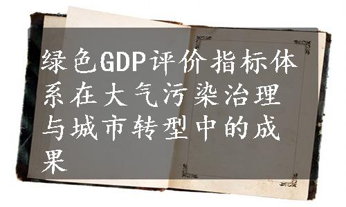 绿色GDP评价指标体系在大气污染治理与城市转型中的成果