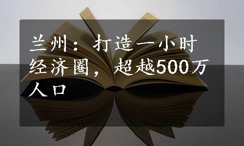 兰州：打造一小时经济圈，超越500万人口