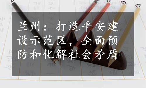 兰州：打造平安建设示范区，全面预防和化解社会矛盾