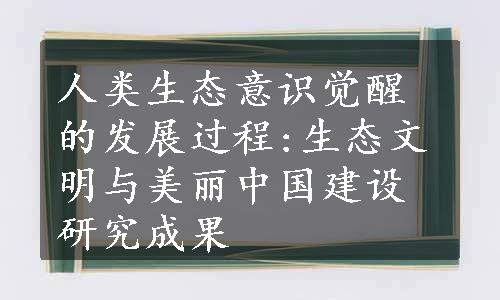 人类生态意识觉醒的发展过程:生态文明与美丽中国建设研究成果