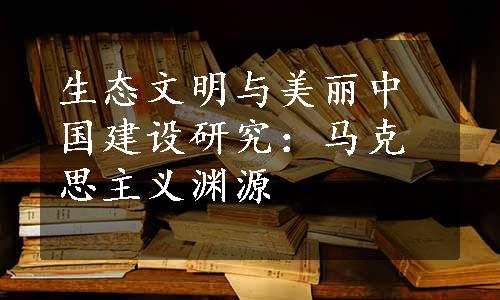 生态文明与美丽中国建设研究：马克思主义渊源