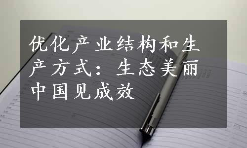 优化产业结构和生产方式：生态美丽中国见成效