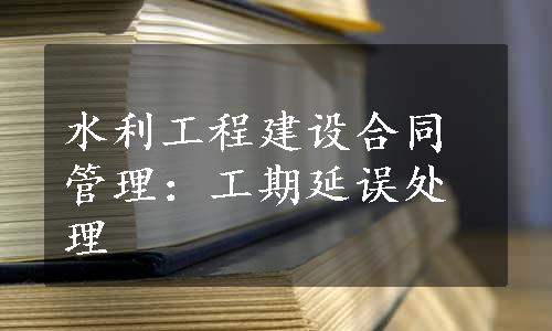 水利工程建设合同管理：工期延误处理