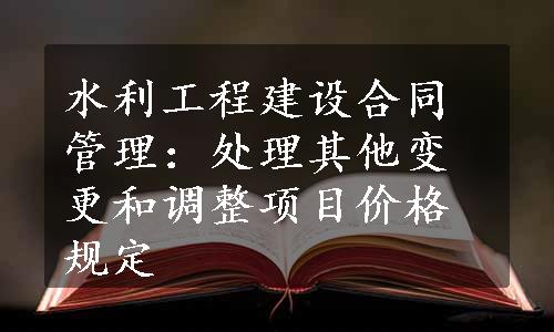 水利工程建设合同管理：处理其他变更和调整项目价格规定